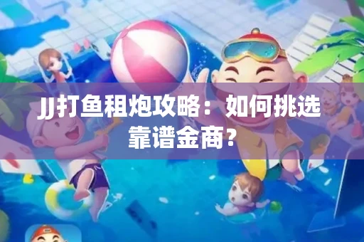 JJ打鱼租炮攻略：如何挑选靠谱金商？
