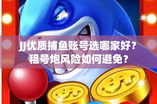 JJ优质捕鱼账号选哪家好？租号炮风险如何避免？