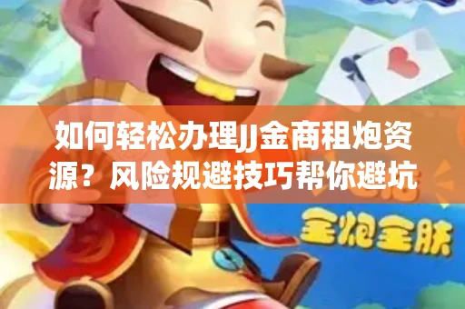 如何轻松办理JJ金商租炮资源？风险规避技巧帮你避坑