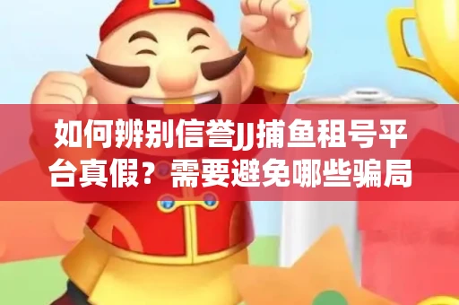 如何辨别信誉JJ捕鱼租号平台真假？需要避免哪些骗局技巧？