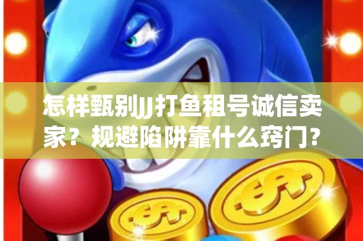怎样甄别JJ打鱼租号诚信卖家？规避陷阱靠什么窍门？
