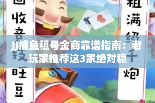 JJ捕鱼租号金商靠谱指南：老玩家推荐这3家绝对稳