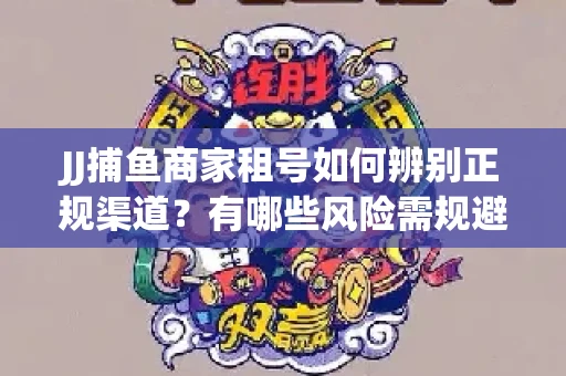 JJ捕鱼商家租号如何辨别正规渠道？有哪些风险需规避？