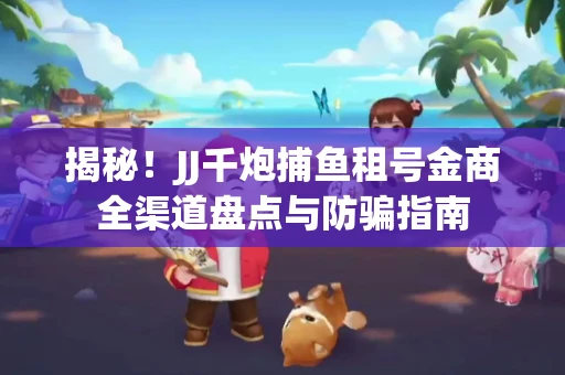 揭秘！JJ千炮捕鱼租号金商全渠道盘点与防骗指南
