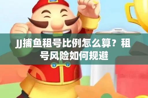 JJ捕鱼租号比例怎么算？租号风险如何规避