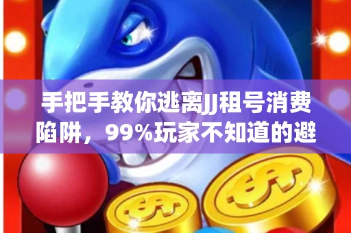 手把手教你逃离JJ租号消费陷阱，99%玩家不知道的避坑指南