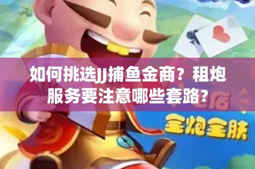 如何挑选JJ捕鱼金商？租炮服务要注意哪些套路？