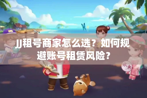 JJ租号商家怎么选？如何规避账号租赁风险？