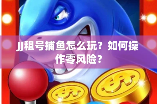 JJ租号捕鱼怎么玩？如何操作零风险？