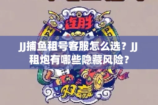 JJ捕鱼租号客服怎么选？JJ租炮有哪些隐藏风险？