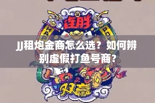 JJ租炮金商怎么选？如何辨别虚假打鱼号商？