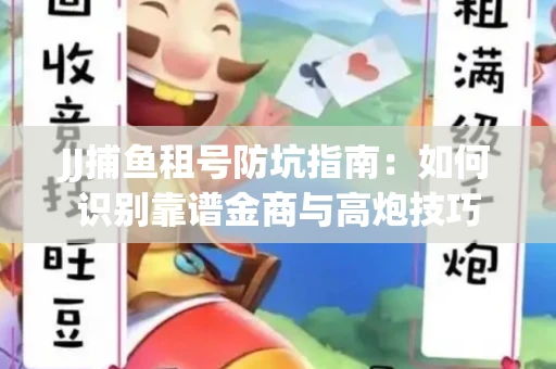 JJ捕鱼租号防坑指南：如何识别靠谱金商与高炮技巧
