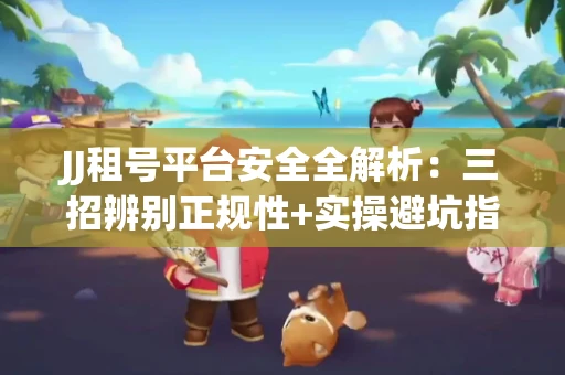JJ租号平台安全全解析：三招辨别正规性+实操避坑指南