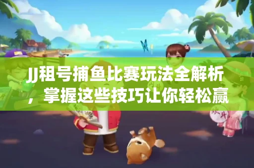 JJ租号捕鱼比赛玩法全解析，掌握这些技巧让你轻松赢大奖