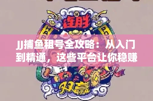 JJ捕鱼租号全攻略：从入门到精通，这些平台让你稳赚不亏