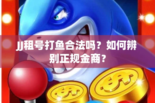 JJ租号打鱼合法吗？如何辨别正规金商？