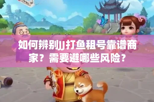 如何辨别JJ打鱼租号靠谱商家？需要避哪些风险？