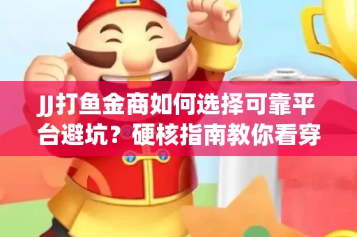 JJ打鱼金商如何选择可靠平台避坑？硬核指南教你看穿骗局保本金